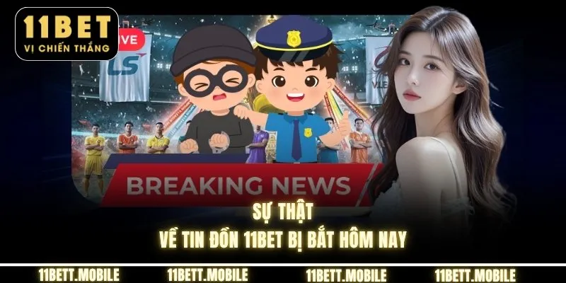 Sự thật về tin đồn 11bet bị bắt hôm nay